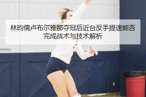 林昀儒卢布尔雅那夺冠后近台反手提速能否完成战术与技术解析